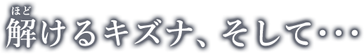 解けるキズナ、そして・・・